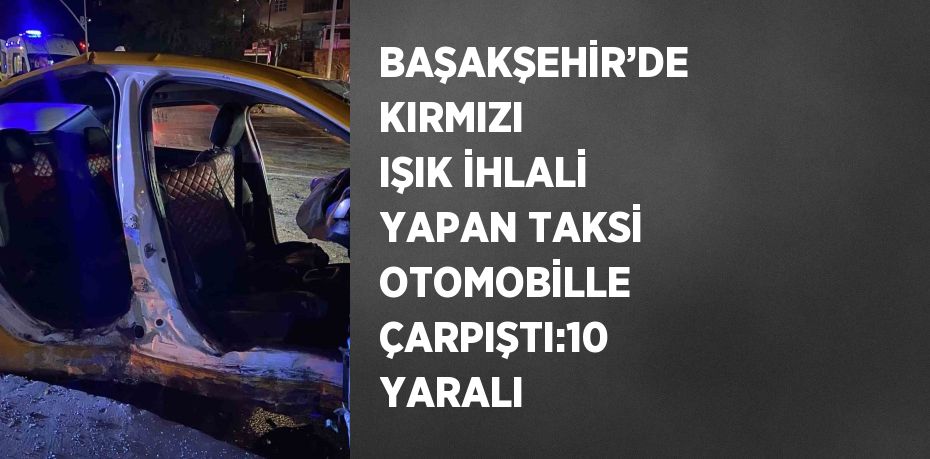 BAŞAKŞEHİR’DE KIRMIZI IŞIK İHLALİ YAPAN TAKSİ OTOMOBİLLE ÇARPIŞTI:10 YARALI