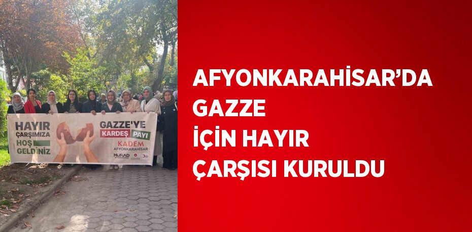 AFYONKARAHİSAR’DA GAZZE İÇİN HAYIR ÇARŞISI KURULDU