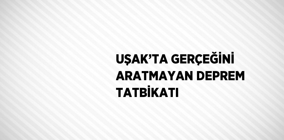 UŞAK’TA GERÇEĞİNİ ARATMAYAN DEPREM TATBİKATI