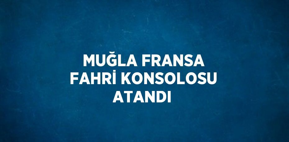 MUĞLA FRANSA FAHRİ KONSOLOSU ATANDI