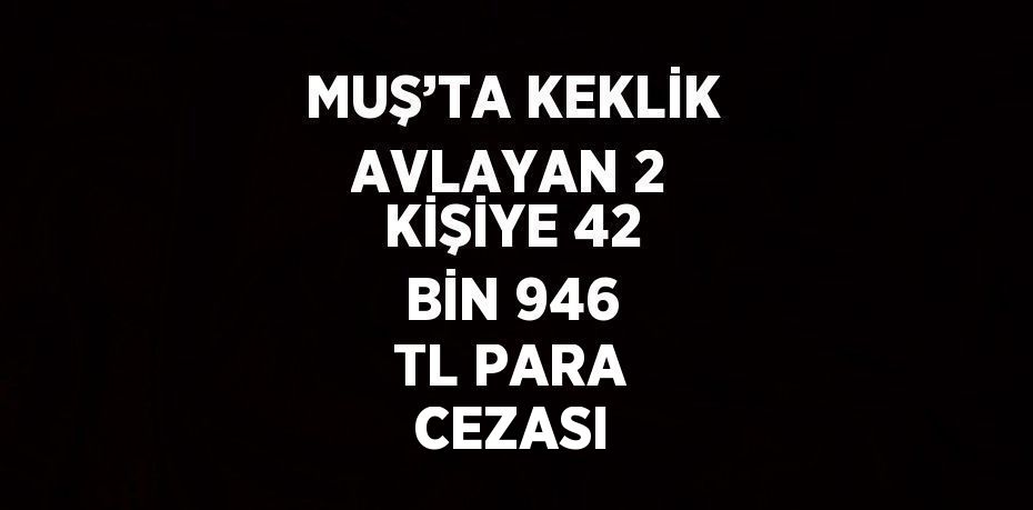 MUŞ’TA KEKLİK AVLAYAN 2 KİŞİYE 42 BİN 946 TL PARA CEZASI