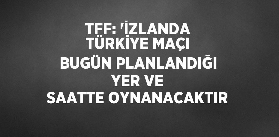 TFF: 'İZLANDA TÜRKİYE MAÇI BUGÜN PLANLANDIĞI YER VE SAATTE OYNANACAKTIR