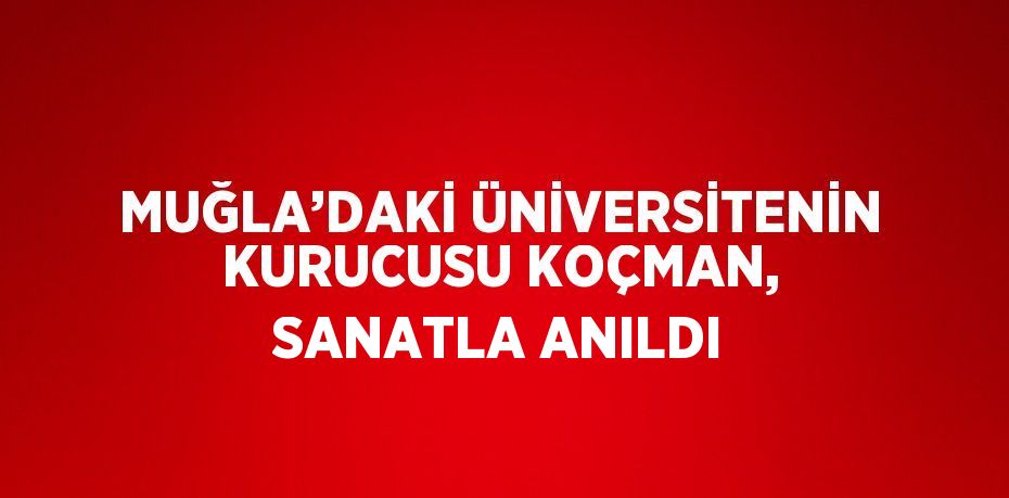 MUĞLA’DAKİ ÜNİVERSİTENİN KURUCUSU KOÇMAN, SANATLA ANILDI