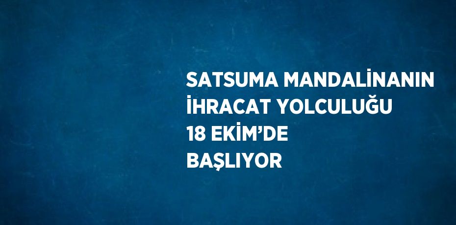 SATSUMA MANDALİNANIN İHRACAT YOLCULUĞU 18 EKİM’DE BAŞLIYOR