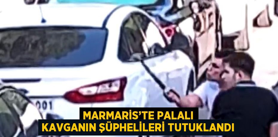 MARMARİS’TE PALALI KAVGANIN ŞÜPHELİLERİ TUTUKLANDI