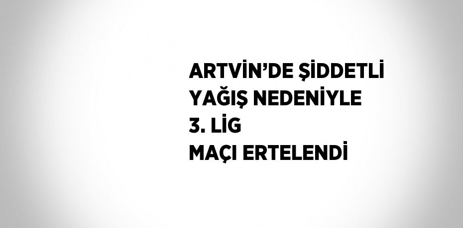 ARTVİN’DE ŞİDDETLİ YAĞIŞ NEDENİYLE 3. LİG MAÇI ERTELENDİ