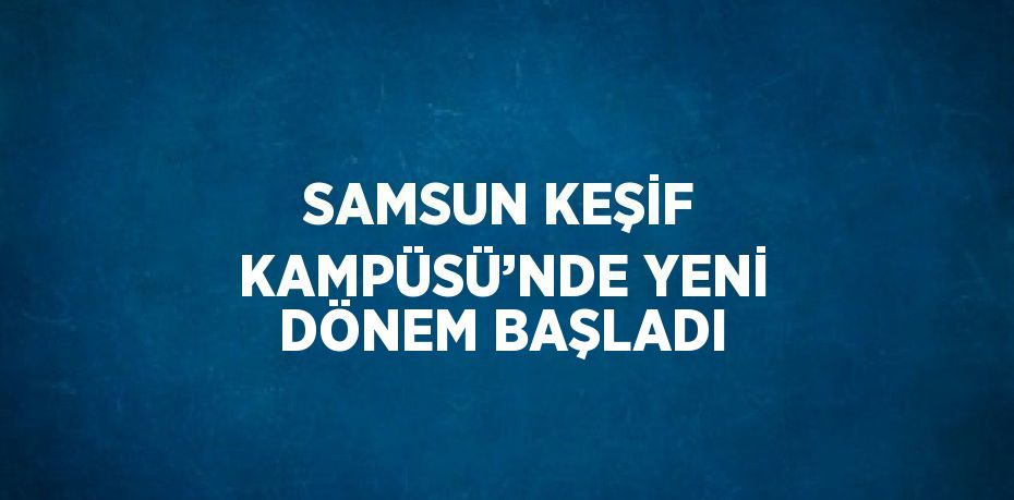 SAMSUN KEŞİF KAMPÜSÜ’NDE YENİ DÖNEM BAŞLADI