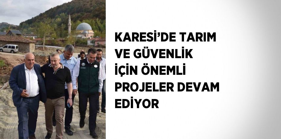 KARESİ’DE TARIM VE GÜVENLİK İÇİN ÖNEMLİ PROJELER DEVAM EDİYOR