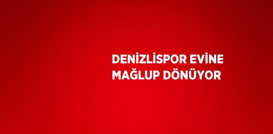 DENİZLİSPOR EVİNE MAĞLUP DÖNÜYOR