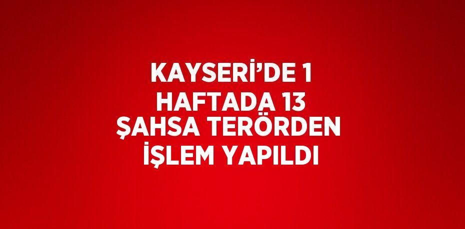 KAYSERİ’DE 1 HAFTADA 13 ŞAHSA TERÖRDEN İŞLEM YAPILDI