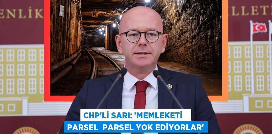 CHP’Lİ SARI: “MEMLEKETİ   PARSEL  PARSEL YOK EDİYORLAR”