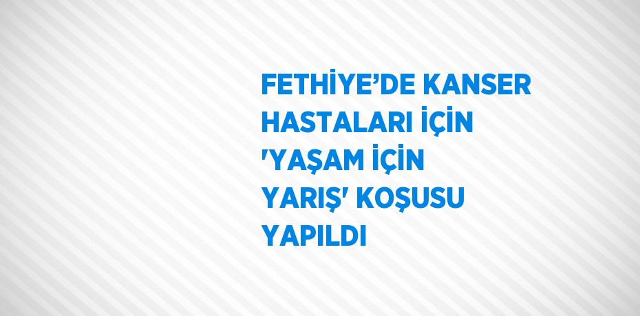 FETHİYE’DE KANSER HASTALARI İÇİN 'YAŞAM İÇİN YARIŞ' KOŞUSU YAPILDI