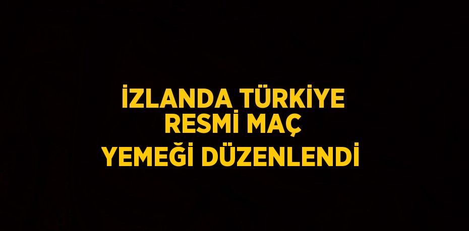 İZLANDA TÜRKİYE RESMİ MAÇ YEMEĞİ DÜZENLENDİ