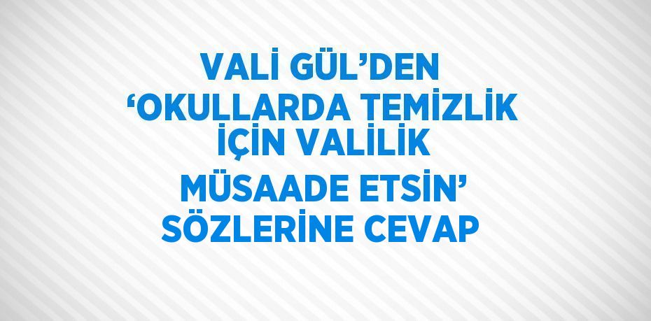 VALİ GÜL’DEN ‘OKULLARDA TEMİZLİK İÇİN VALİLİK MÜSAADE ETSİN’ SÖZLERİNE CEVAP