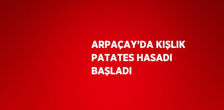 ARPAÇAY’DA KIŞLIK PATATES HASADI BAŞLADI