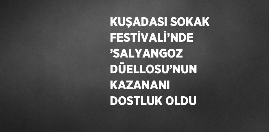 KUŞADASI SOKAK FESTİVALİ’NDE ’SALYANGOZ DÜELLOSU’NUN KAZANANI DOSTLUK OLDU