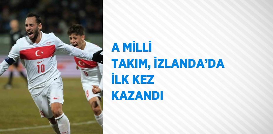 A MİLLİ TAKIM, İZLANDA’DA İLK KEZ KAZANDI