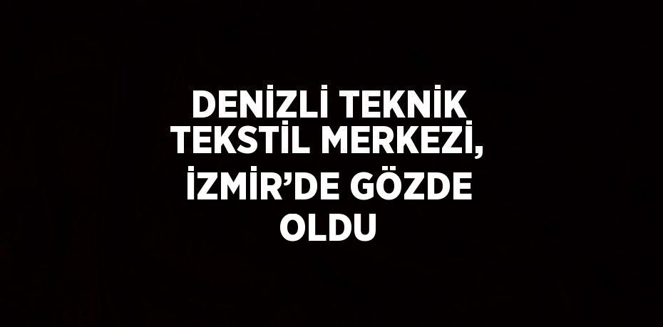 DENİZLİ TEKNİK TEKSTİL MERKEZİ, İZMİR’DE GÖZDE OLDU