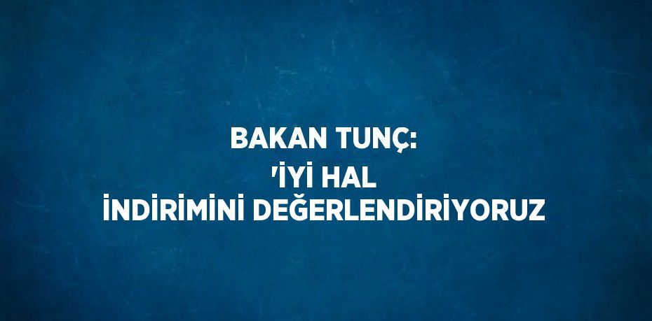 BAKAN TUNÇ: 'İYİ HAL İNDİRİMİNİ DEĞERLENDİRİYORUZ