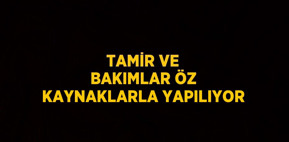 TAMİR VE BAKIMLAR ÖZ KAYNAKLARLA YAPILIYOR