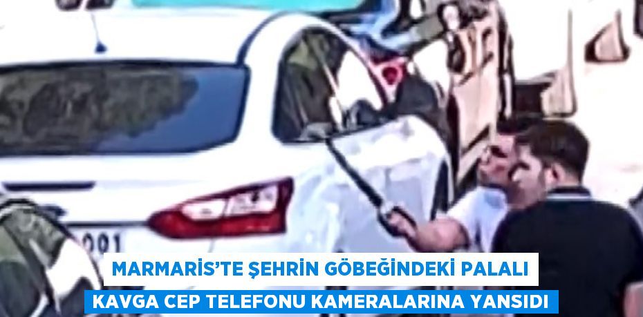 MARMARİS’TE ŞEHRİN GÖBEĞİNDEKİ PALALI KAVGA CEP TELEFONU KAMERALARINA YANSIDI