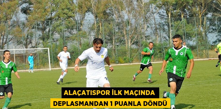 ALAÇATISPOR İLK MAÇINDA DEPLASMANDAN 1 PUANLA DÖNDÜ