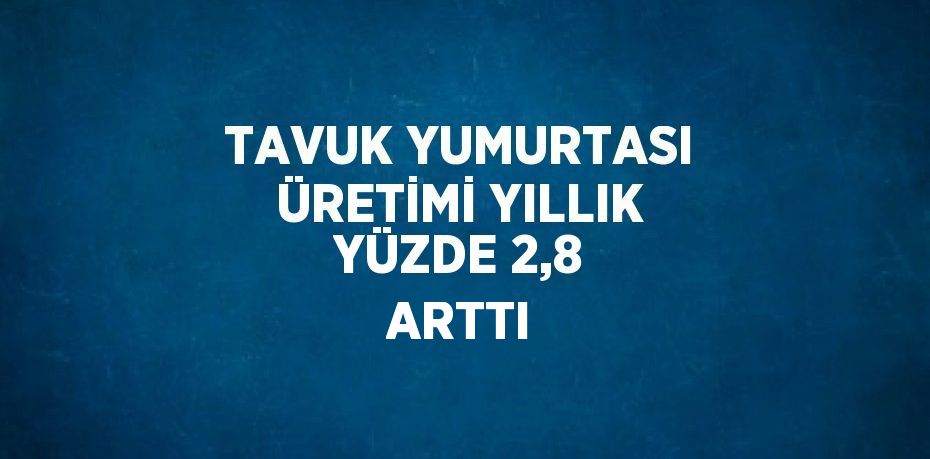 TAVUK YUMURTASI ÜRETİMİ YILLIK YÜZDE 2,8 ARTTI