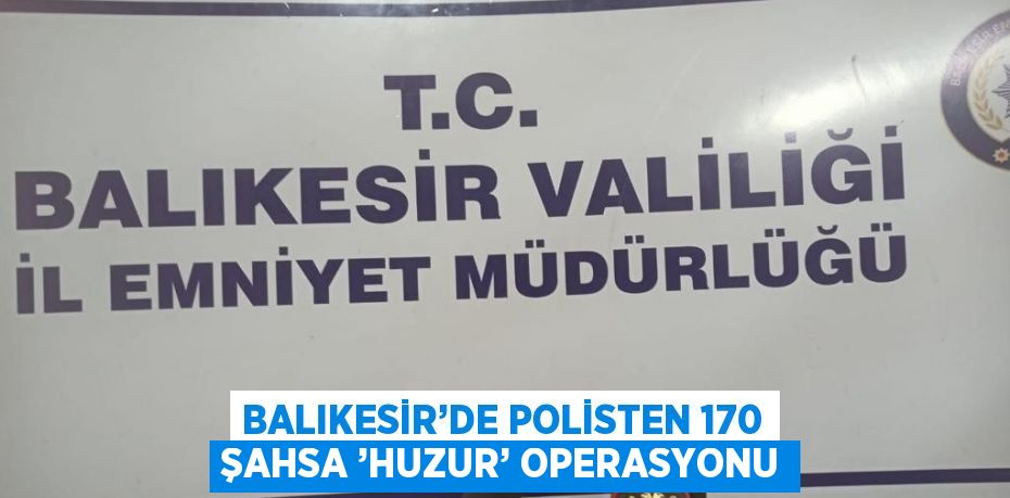 BALIKESİR’DE POLİSTEN 170 ŞAHSA ’HUZUR’ OPERASYONU