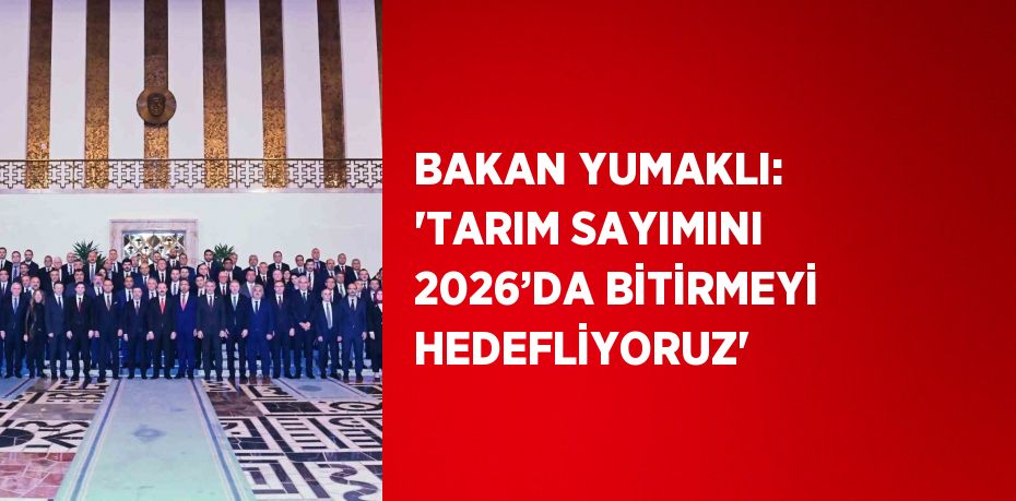 BAKAN YUMAKLI: 'TARIM SAYIMINI 2026’DA BİTİRMEYİ HEDEFLİYORUZ'