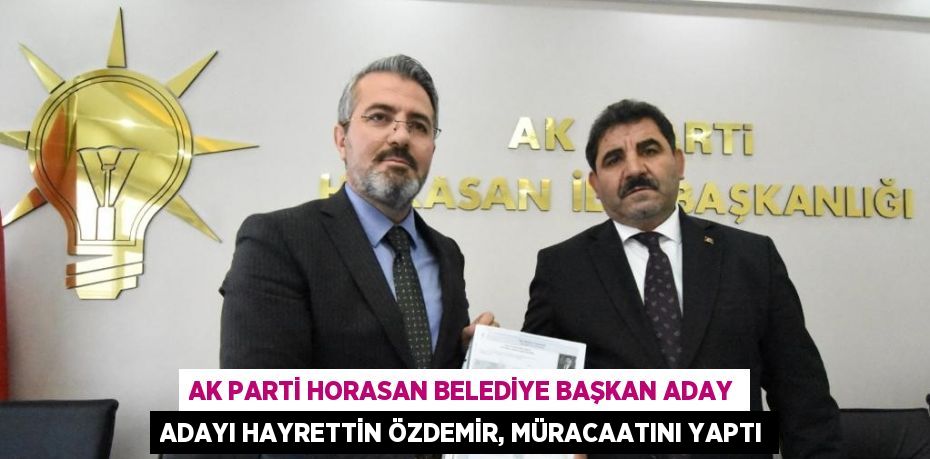 AK PARTİ HORASAN BELEDİYE BAŞKAN ADAY ADAYI HAYRETTİN ÖZDEMİR, MÜRACAATINI YAPTI