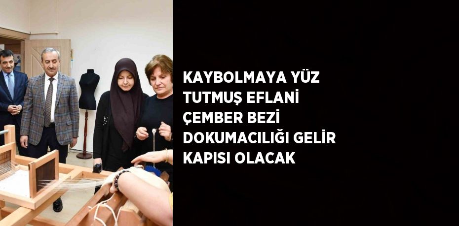 KAYBOLMAYA YÜZ TUTMUŞ EFLANİ ÇEMBER BEZİ DOKUMACILIĞI GELİR KAPISI OLACAK