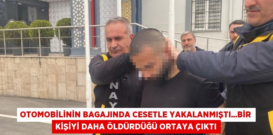 OTOMOBİLİNİN BAGAJINDA CESETLE YAKALANMIŞTI...BİR KİŞİYİ DAHA ÖLDÜRDÜĞÜ ORTAYA ÇIKTI