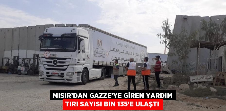 MISIR’DAN GAZZE’YE GİREN YARDIM TIRI SAYISI BİN 135’E ULAŞTI