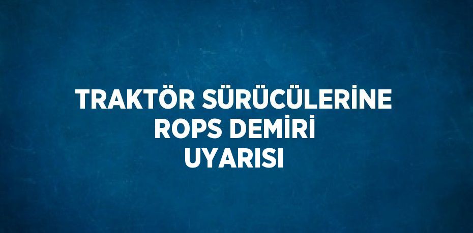 TRAKTÖR SÜRÜCÜLERİNE ROPS DEMİRİ UYARISI