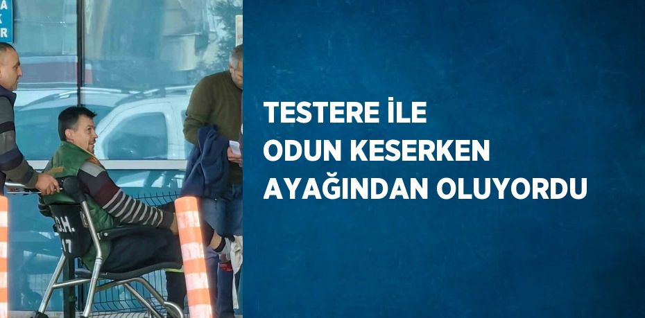 TESTERE İLE ODUN KESERKEN AYAĞINDAN OLUYORDU