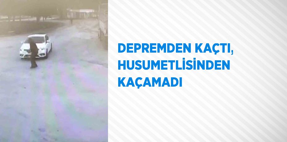 DEPREMDEN KAÇTI, HUSUMETLİSİNDEN KAÇAMADI