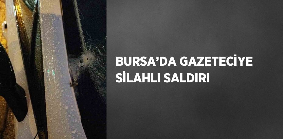 BURSA’DA GAZETECİYE SİLAHLI SALDIRI