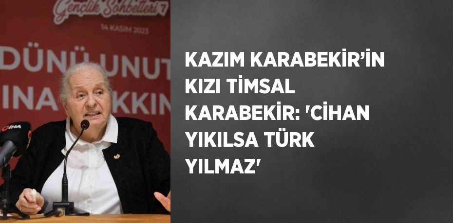 KAZIM KARABEKİR’İN KIZI TİMSAL KARABEKİR: 'CİHAN YIKILSA TÜRK YILMAZ'