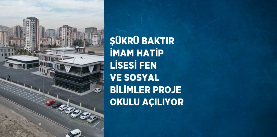 ŞÜKRÜ BAKTIR İMAM HATİP LİSESİ FEN VE SOSYAL BİLİMLER PROJE OKULU AÇILIYOR