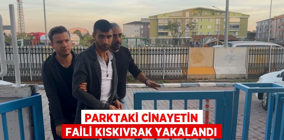 PARKTAKİ CİNAYETİN FAİLİ KISKIVRAK YAKALANDI