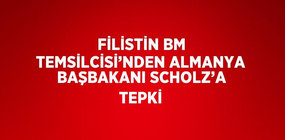 FİLİSTİN BM TEMSİLCİSİ’NDEN ALMANYA BAŞBAKANI SCHOLZ’A TEPKİ