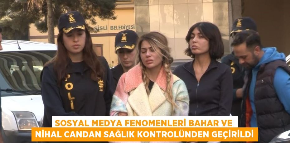 SOSYAL MEDYA FENOMENLERİ BAHAR VE NİHAL CANDAN SAĞLIK KONTROLÜNDEN GEÇİRİLDİ