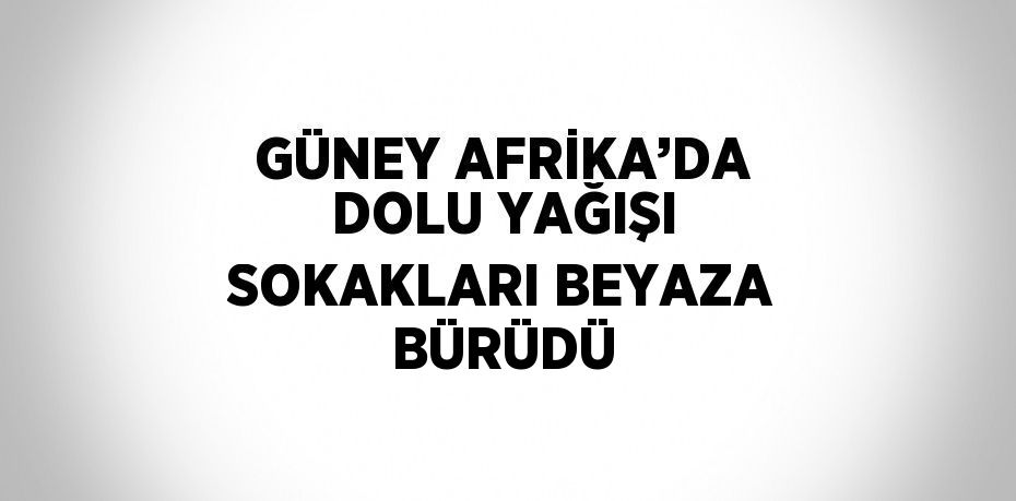 GÜNEY AFRİKA’DA DOLU YAĞIŞI SOKAKLARI BEYAZA BÜRÜDÜ