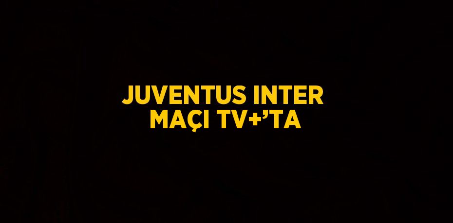 JUVENTUS INTER MAÇI TV+’TA