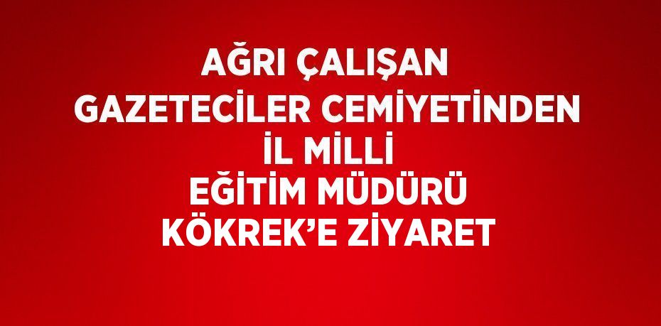 AĞRI ÇALIŞAN GAZETECİLER CEMİYETİNDEN İL MİLLİ EĞİTİM MÜDÜRÜ KÖKREK’E ZİYARET