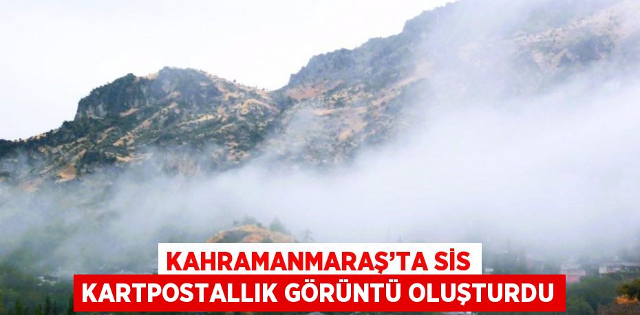 KAHRAMANMARAŞ’TA SİS KARTPOSTALLIK GÖRÜNTÜ OLUŞTURDU