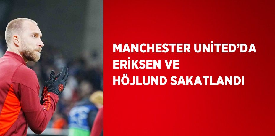 MANCHESTER UNİTED’DA ERİKSEN VE HÖJLUND SAKATLANDI