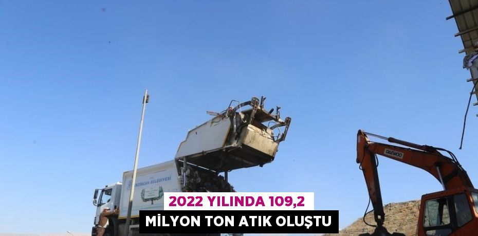 2022 YILINDA 109,2 MİLYON TON ATIK OLUŞTU