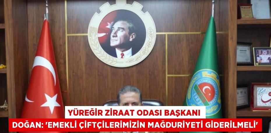 YÜREĞİR ZİRAAT ODASI BAŞKANI DOĞAN: 'EMEKLİ ÇİFTÇİLERİMİZİN MAĞDURİYETİ GİDERİLMELİ'