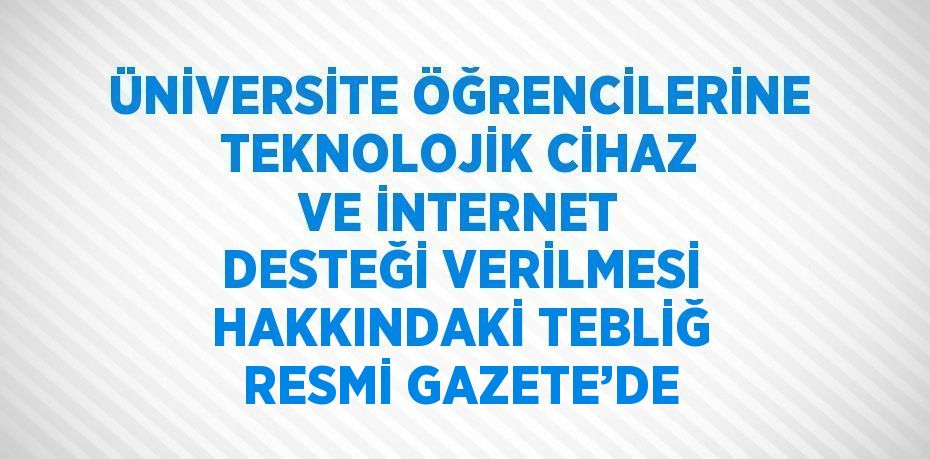 ÜNİVERSİTE ÖĞRENCİLERİNE TEKNOLOJİK CİHAZ VE İNTERNET DESTEĞİ VERİLMESİ HAKKINDAKİ TEBLİĞ RESMİ GAZETE’DE